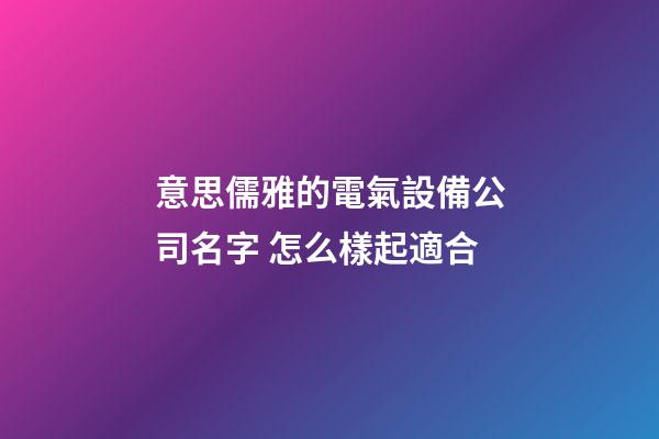 意思儒雅的電氣設備公司名字 怎么樣起適合-第1張-公司起名-玄機派